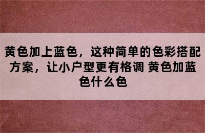 黄色加上蓝色，这种简单的色彩搭配方案，让小户型更有格调 黄色加蓝色什么色